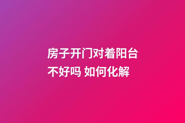 房子开门对着阳台不好吗 如何化解